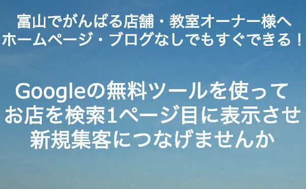 富山でがんばる店舗・教室オーナー様へ　ホームページ・ブログなしでもすぐできる！Googleの無料ツールを使ってお店を検索1ページ目に表示させ新規集客につなげませんか